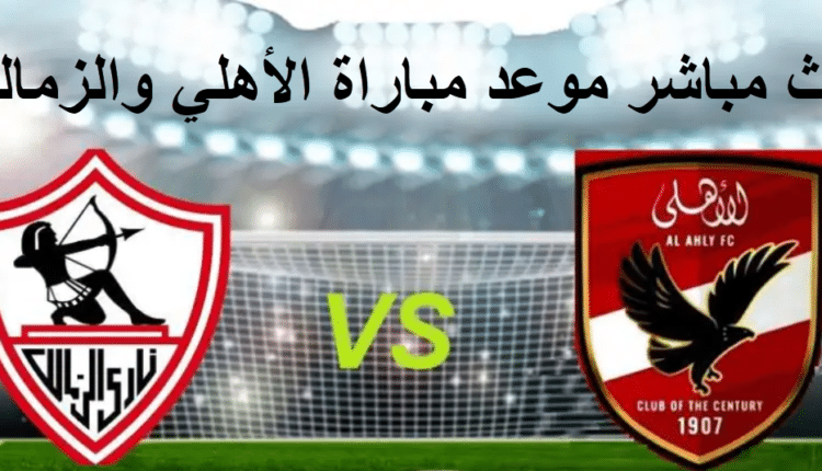 بث مباشر موعد مباراة الأهلي والزمالك