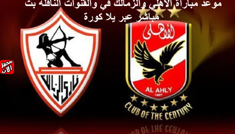 موعد مباراة الأهلي والزمالك في والقنوات الناقلة بث مباشر عبر يلا كورة