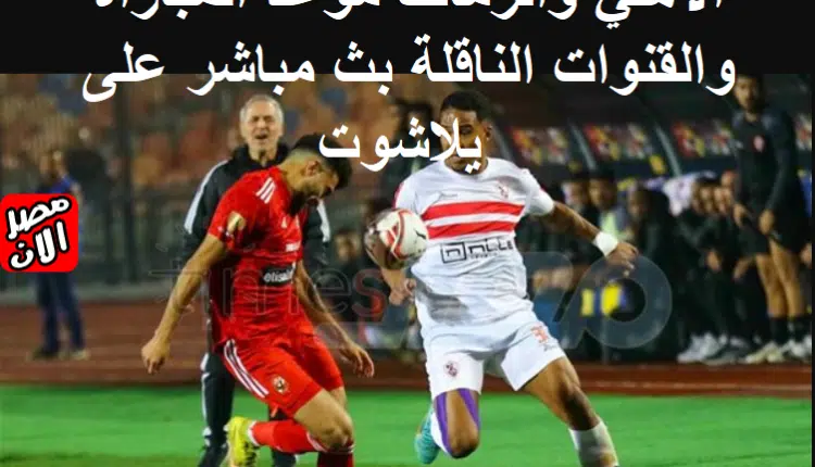 الأهلي والزمالك موعد المباراة والقنوات الناقلة بث مباشر على يلاشوت