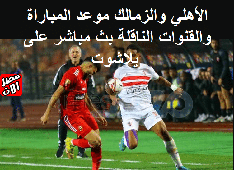 الأهلي والزمالك موعد المباراة والقنوات الناقلة بث مباشر على يلاشوت