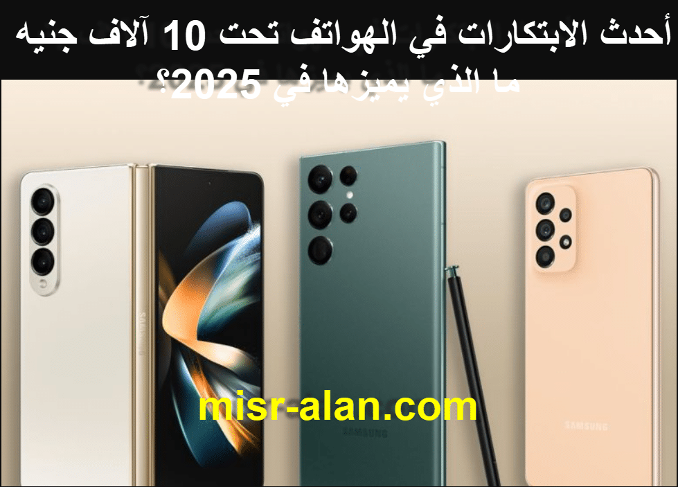 أحدث الابتكارات في الهواتف تحت 10 آلاف جنيه ما الذي يميزها في 2025؟