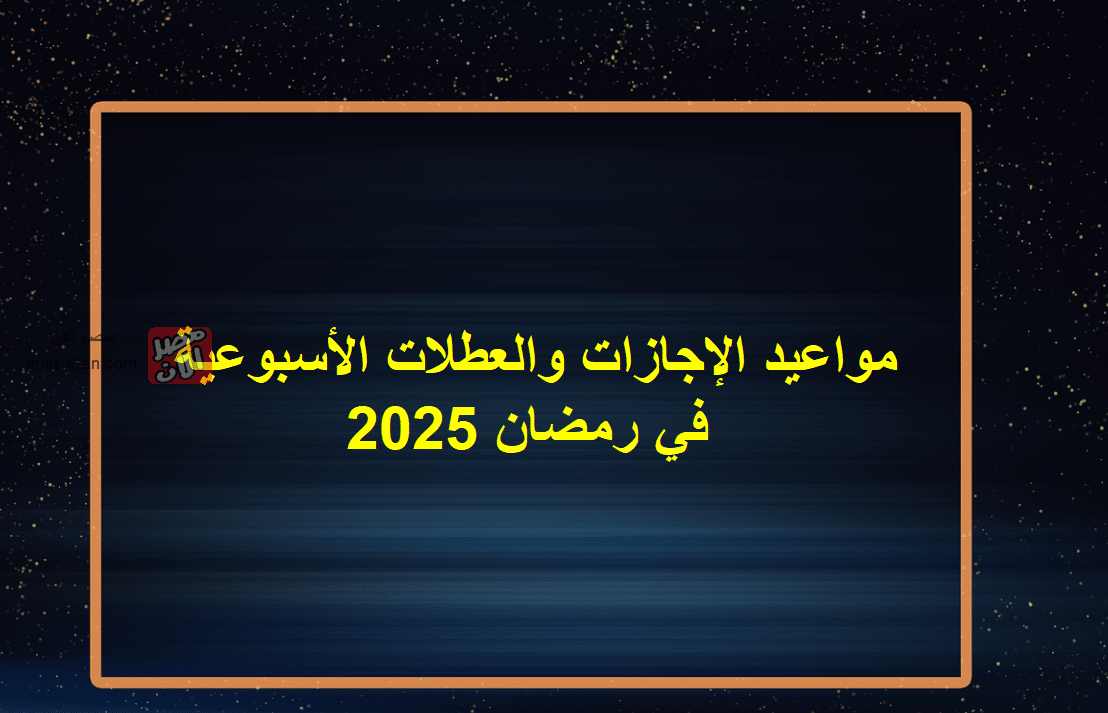 مواعيد الإجازات والعطلات الأسبوعية في رمضان 2025