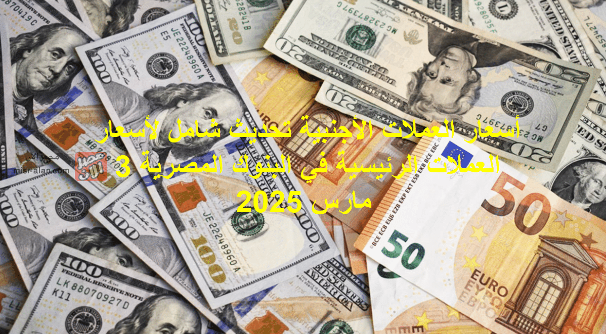 أسعار العملات الأجنبية تحديث شامل لأسعار العملات الرئيسية في البنوك المصرية 3 مارس 2025