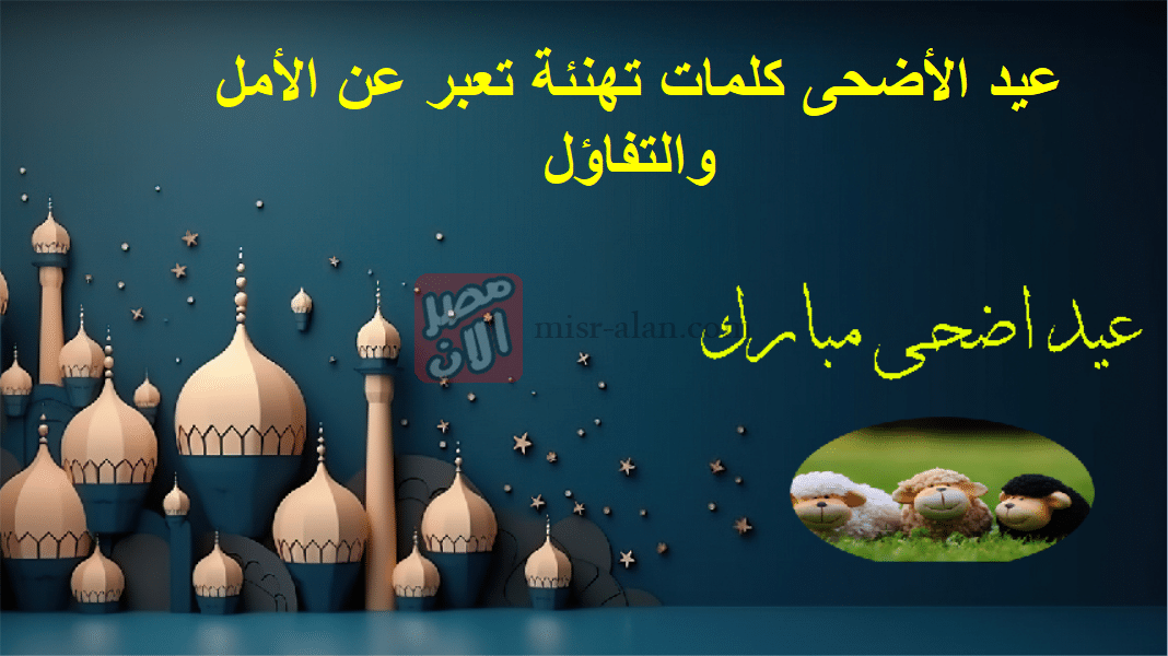 عيد الأضحى كلمات تهنئة تعبر عن الأمل والتفاؤل