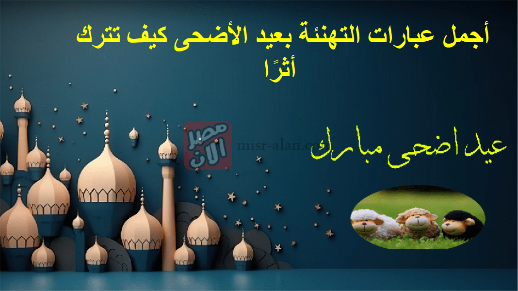 أجمل عبارات التهنئة بعيد الأضحى كيف تترك أثرًا