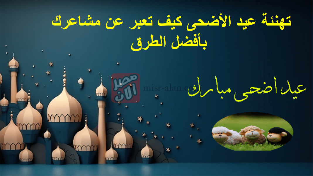 تهنئة عيد الأضحى كيف تعبر عن مشاعرك بأفضل الطرق