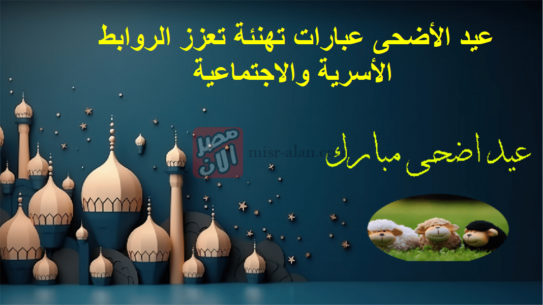 عيد الأضحى عبارات تهنئة تعزز الروابط الأسرية والاجتماعية