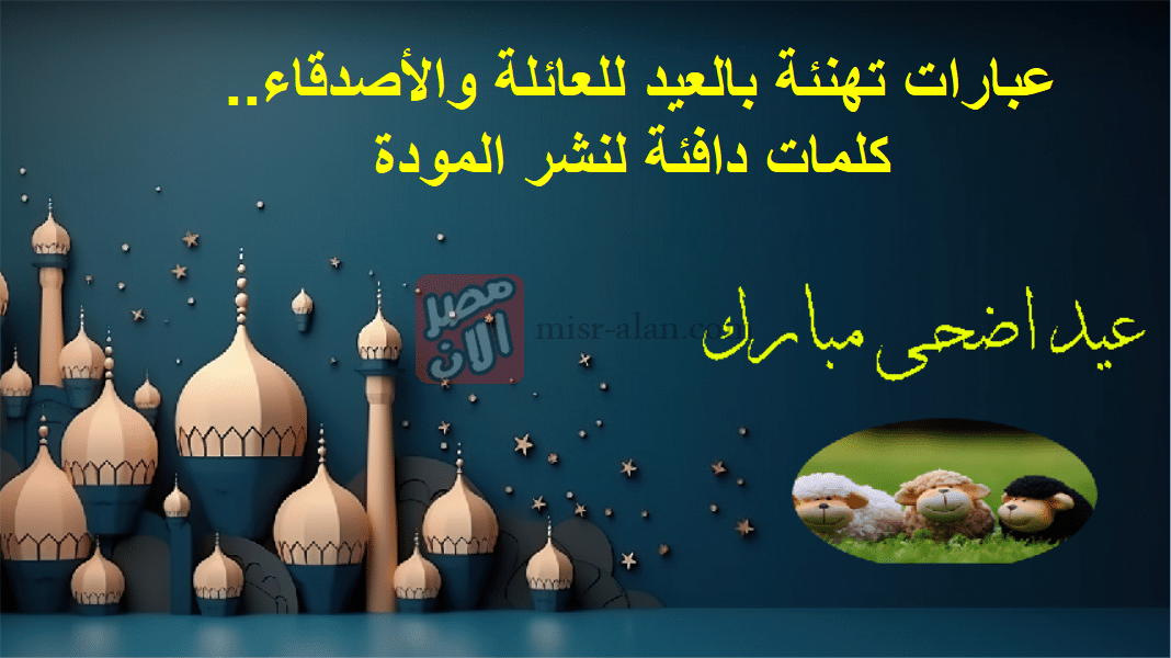عبارات تهنئة بالعيد للعائلة والأصدقاء.. كلمات دافئة لنشر المودة