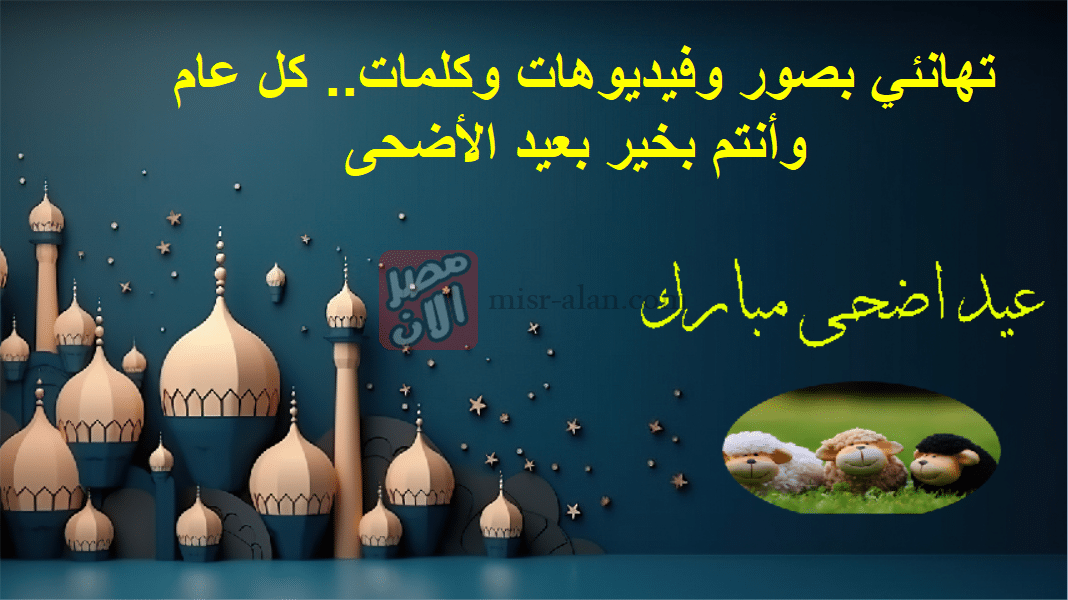 تهانئي بصور وفيديوهات وكلمات.. كل عام وأنتم بخير بعيد الأضحى