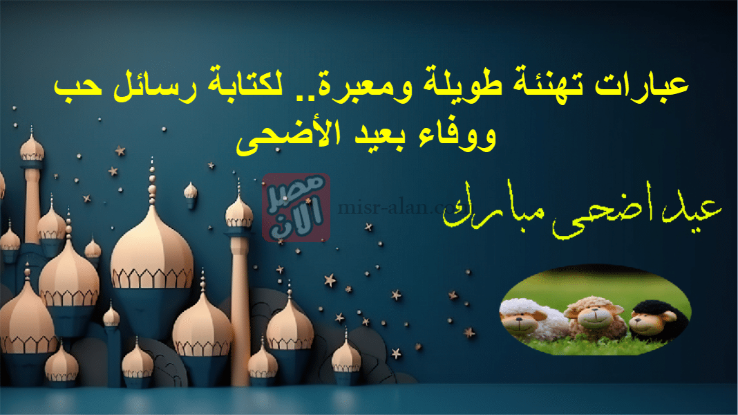 عبارات تهنئة طويلة ومعبرة.. لكتابة رسائل حب ووفاء بعيد الأضحى