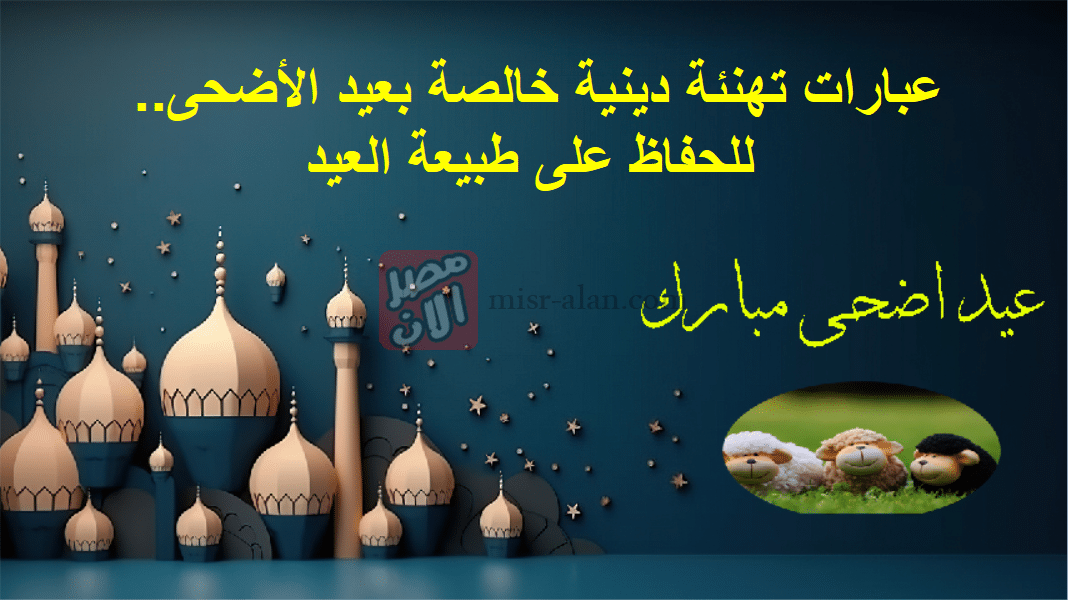 عبارات تهنئة دينية خالصة بعيد الأضحى.. للحفاظ على طبيعة العيد