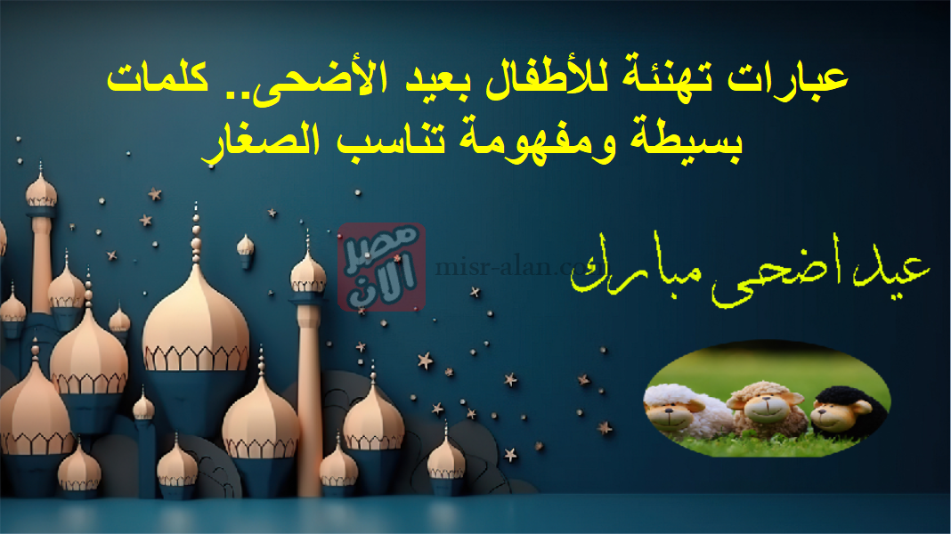 عبارات تهنئة للأطفال بعيد الأضحى.. كلمات بسيطة ومفهومة تناسب الصغار