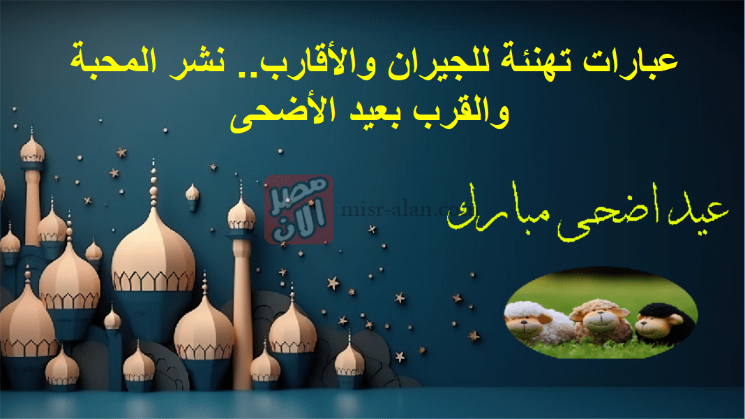 عبارات تهنئة للجيران والأقارب.. نشر المحبة والقرب بعيد الأضحى
