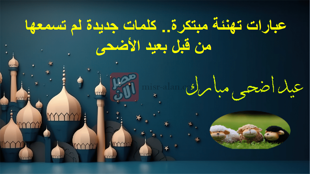 عبارات تهنئة مبتكرة.. كلمات جديدة لم تسمعها من قبل بعيد الأضحى