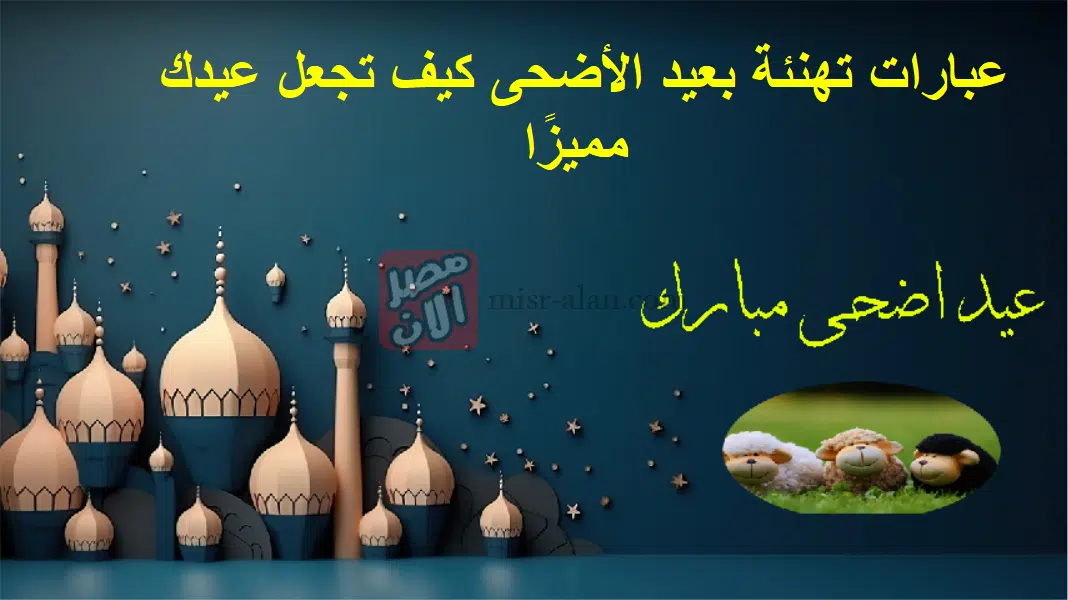 عبارات تهنئة بعيد الأضحى كيف تجعل عيدك مميزًا